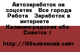 Автозаработок на соцсетях - Все города Работа » Заработок в интернете   . Калининградская обл.,Советск г.